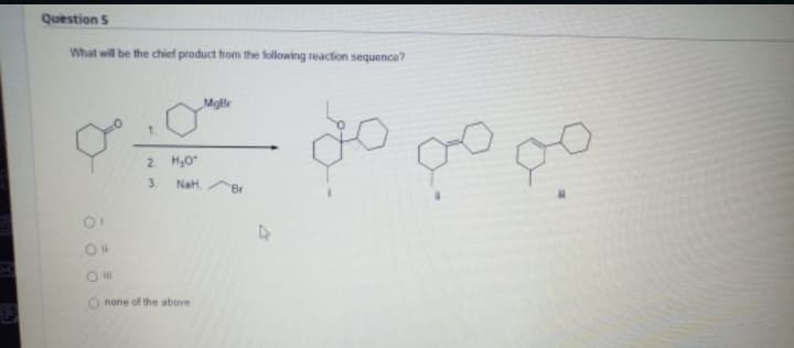 Question S
What will be the chief product from the following reaction sequence?
MgBr
2. H,0
3.
NaH.
Br
none of the above
