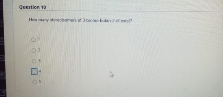Question 10
How many stereoisomers of 3-bromo-butan-2-ol exist?
01
O 2
O5
