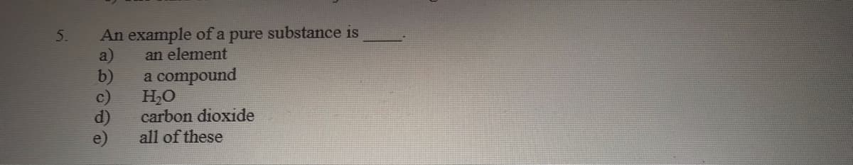 An example of a pure substance is
a)
an element
b)
a compound
H,O
carbon dioxide
all of these
e)
5.
