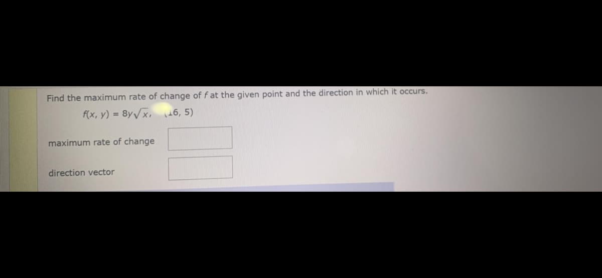 Find the maximum rate of change of f at the given point and the direction in which it occurs.
f(x, y) = 8yVx, 46, 5)
maximum rate of change
direction vector
