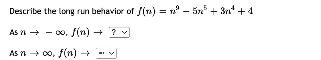 Describe the long run behavior of f(n) = nº – 5n³ + 3n + 4
As n →
o, f(n) →
? v
-
As n → 0, f(n) →
