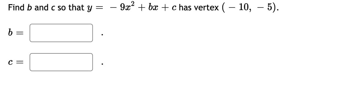Find b and c so that y =
- 9x? + bx + c has vertex (- 10, – 5).
b =
с —

