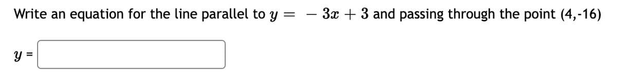 Write an equation for the line parallel to y
- 3x + 3 and passing through the point (4,-16)
y =
