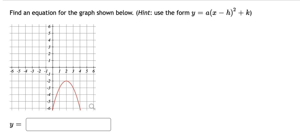 Find an equation for the graph shown below. (Hint: use the form y =
a(x – h) + k)
-
-6 -5 -4 -3 -2
4 5
6
-2
-3
-4
-5
y =
