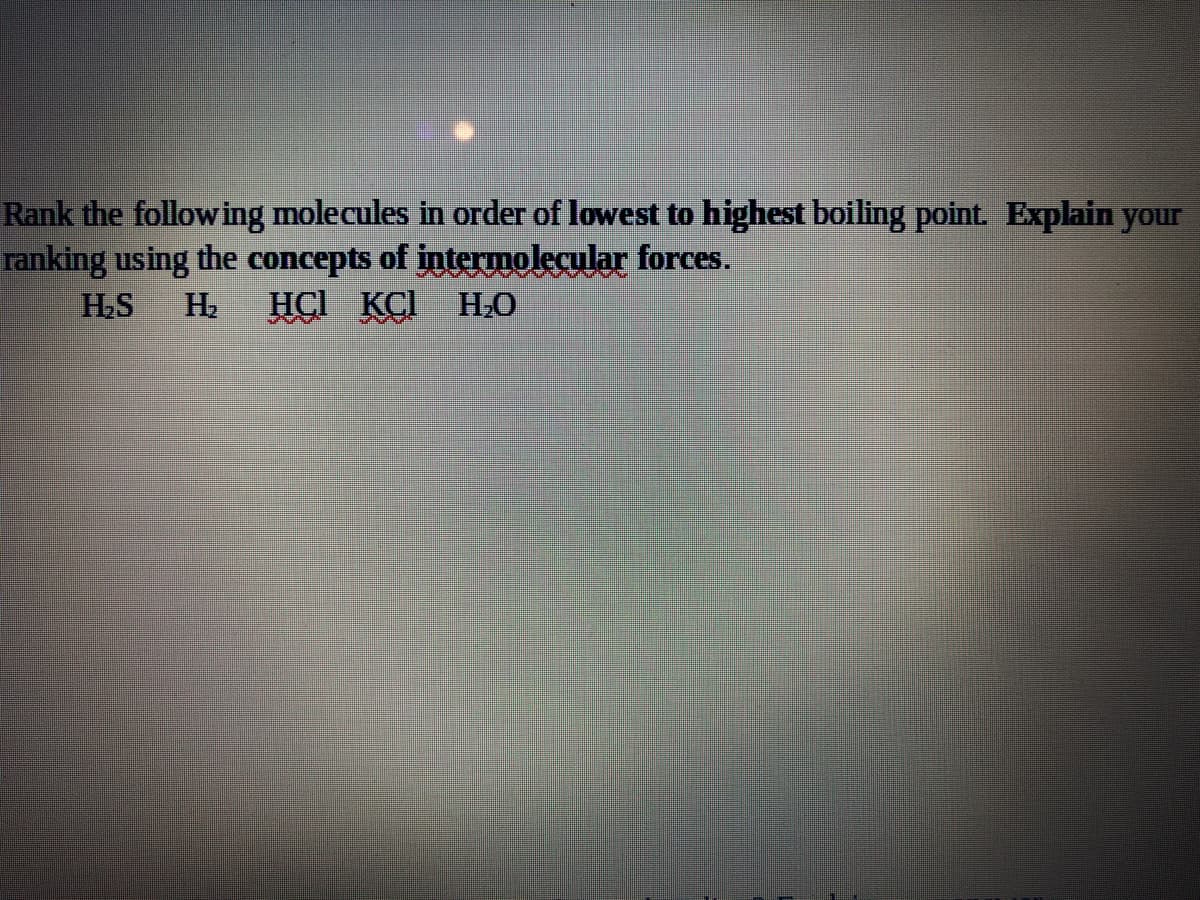 Rank the following molecules in order of lowest to highest boiling point. Explain your
ranking using the concepts of intermolecular forces.
H.S
HCI KÇI HO
