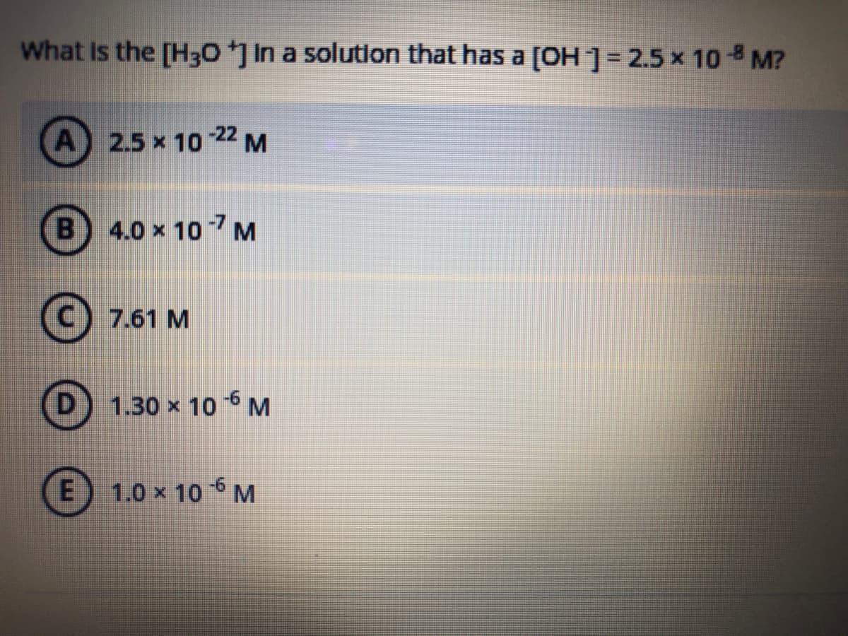 What is the [H30 ] In a solution that has a [OH ]= 2.5 x 10 M?
A) 2.5 x 1022 M
B) 4.0 x 107M
C) 7.61 M
D.
1.30 x 10 6 M
1.0 x 10 6 M
