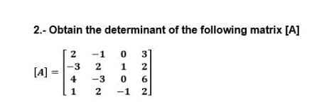 2.- Obtain the determinant of the following matrix [A]
2
-1 0 3]
-3
2.
[A]
4
-3
6.
-1
2.
