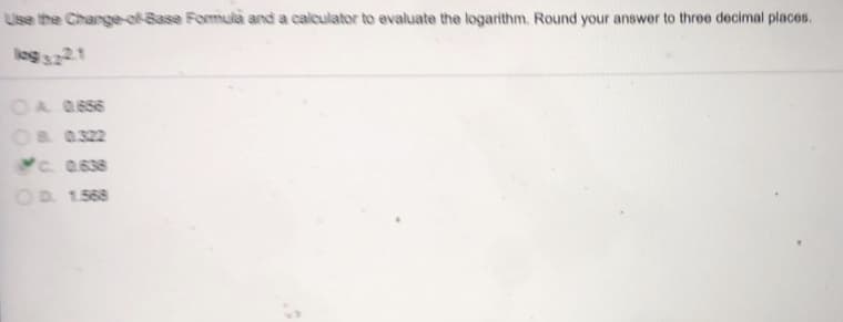 Use the Charge-of-Base Formula and a calculator to evaluate the logarithm. Round your answer to three decimal places.
log 3221
OA 0.656
OB 0322
c. 0.638
OD 1.568
