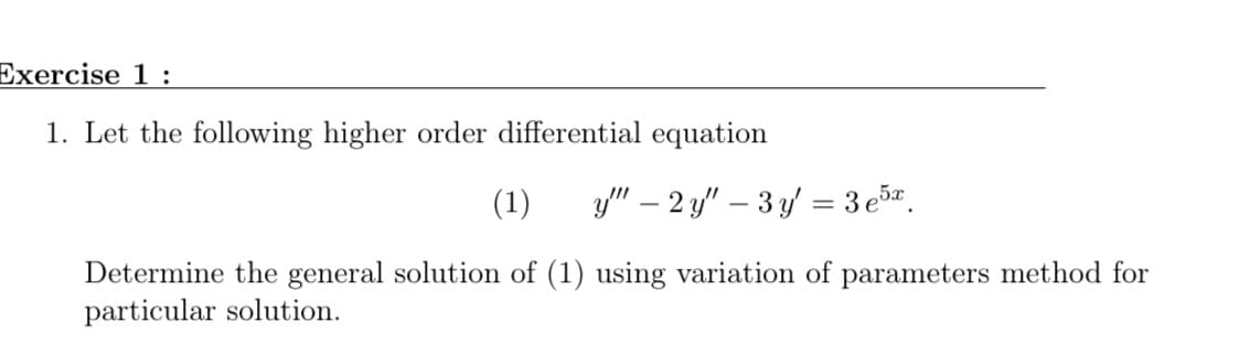 Exercise 1 :
1. Let the following higher order differential equation
(1)
y" – 2 y" – 3 y = 3 e5".
Determine the general solution of (1) using variation of parameters method for
particular solution.
