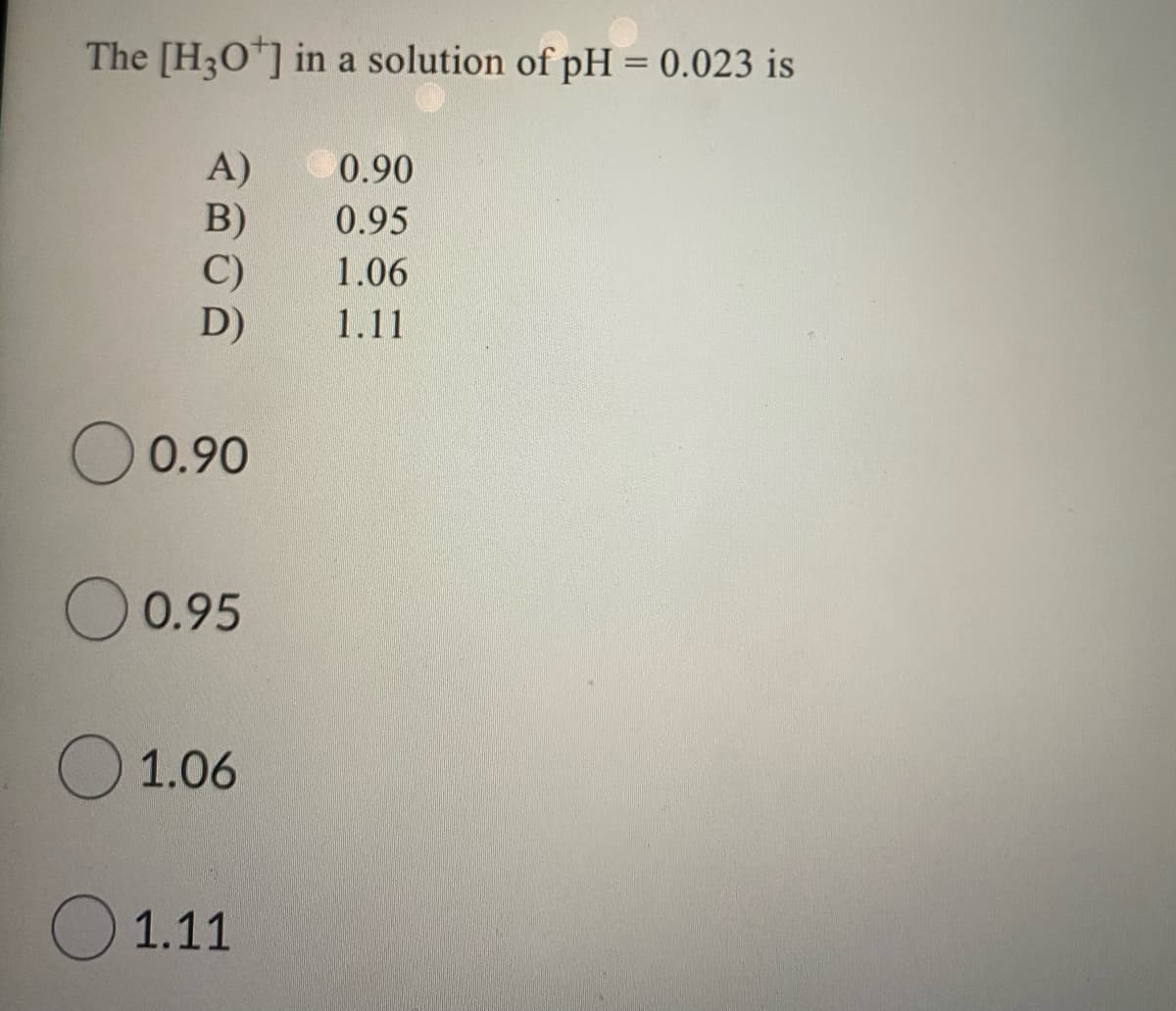 The [H3O] in a solution of pH = 0.023 is
A)
B)
C)
D)
0.90
0.95
1.06
1.11
O 0.90
0.95
O 1.06
O 1.11
