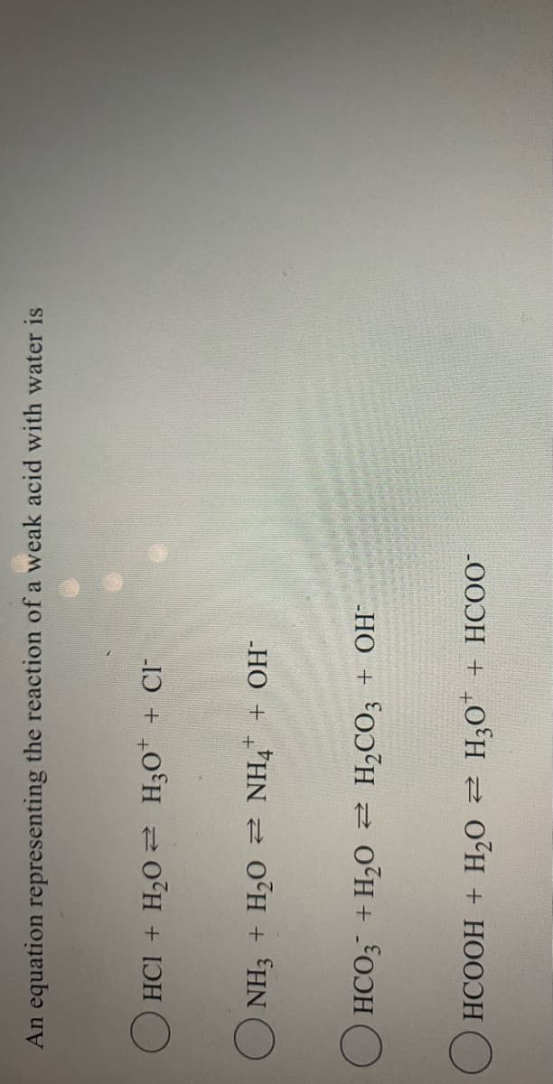 L00ƆH + „O'H 2 0'H + HOOƆH
HCO3 + H20 H2CO; + OH¯
-HO + HN 2 0°H + °HNO
IƆ + „0°H 20°H + IƆH
An equation representing the reaction of a weak acid with water is
