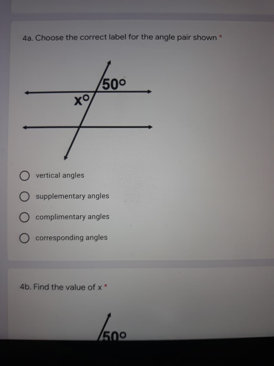 4a. Choose the correct label for the angle pair shown *
500
vertical angles
supplementary angles
complimentary angles
corresponding angles
4b. Find the value of x
/50
