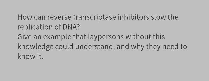 How can reverse transcriptase inhibitors slow the
replication of DNA?
Give an example that laypersons without this
knowledge could understand, and why they need to
know it.
