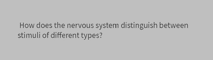 How does the nervous system distinguish between
stimuli of different types?
