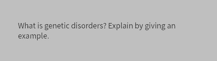 What is genetic disorders? Explain by giving an
example.

