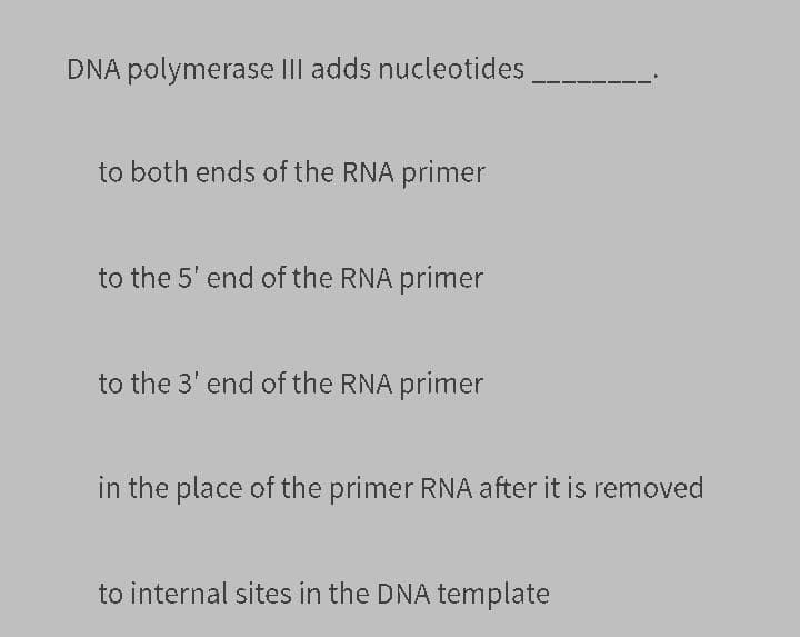 DNA polymerase III adds nucleotides
to both ends of the RNA primer
to the 5' end of the RNA primer
to the 3' end of the RNA primer
in the place of the primer RNA after it is removed
to internal sites in the DNA template
