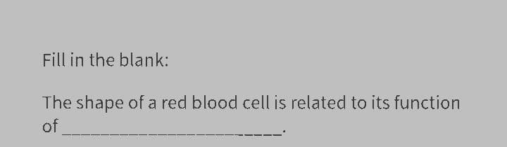 Fill in the blank:
The shape of a red blood cell is related to its function
of
