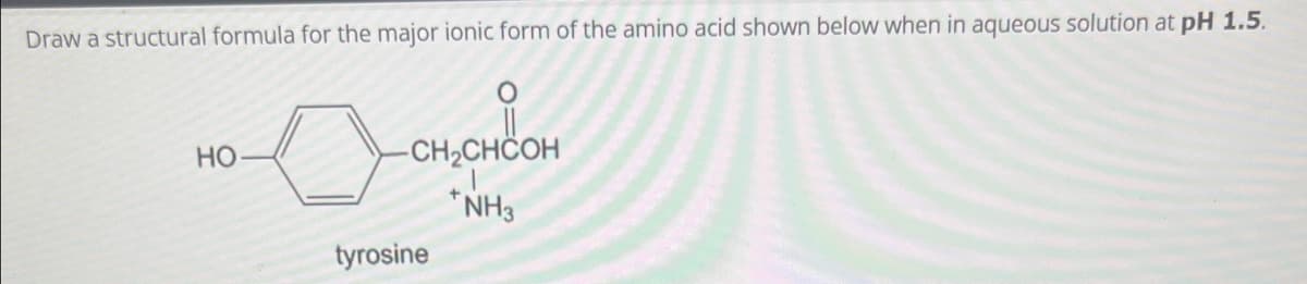 Draw a structural formula for the major ionic form of the amino acid shown below when in aqueous solution at pH 1.5.
HO
-CH₂CHCOH
*NH3
tyrosine
