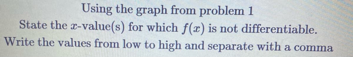 Using the graph from problem 1
State the x-value(s) for which f(x) is not differentiable.
Write the values from low to high and separate with a comma
