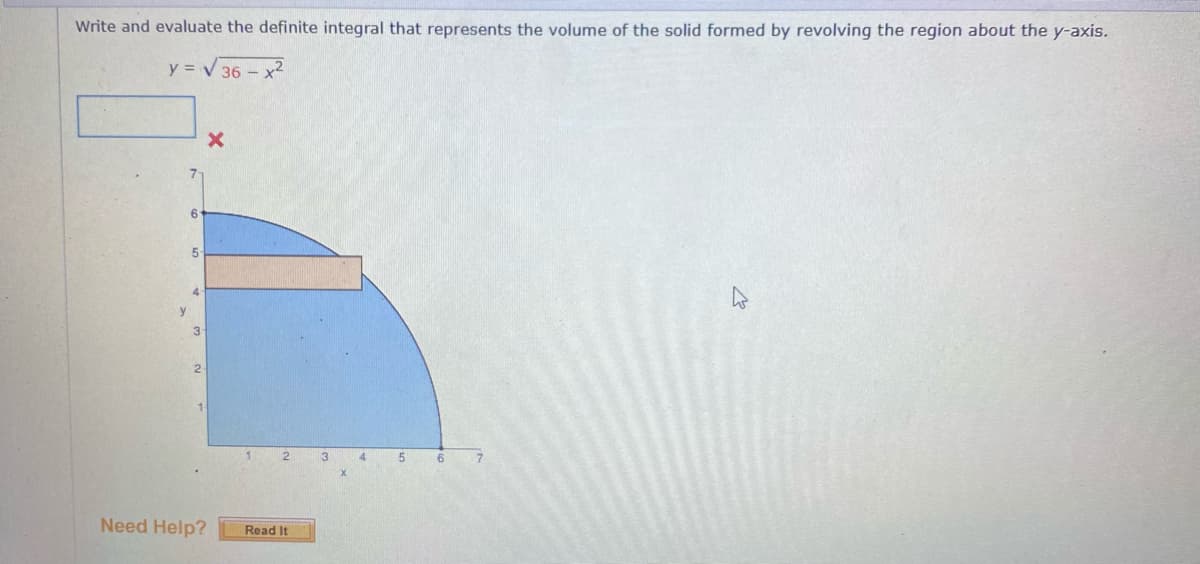 Write and evaluate the definite integral that represents the volume of the solid formed by revolving the region about the y-axis.
y = V 36 - x2
3.
1.
4
6
Need Help?
Read It
