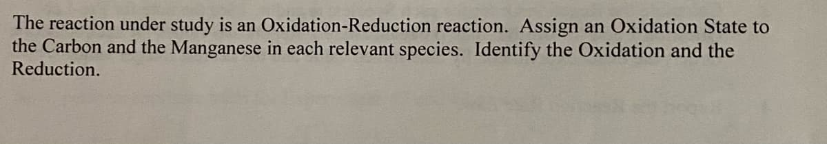 The reaction under study is an Oxidation-Reduction reaction. Assign an Oxidation State to
the Carbon and the Manganese in each relevant species. Identify the Oxidation and the
Reduction.
