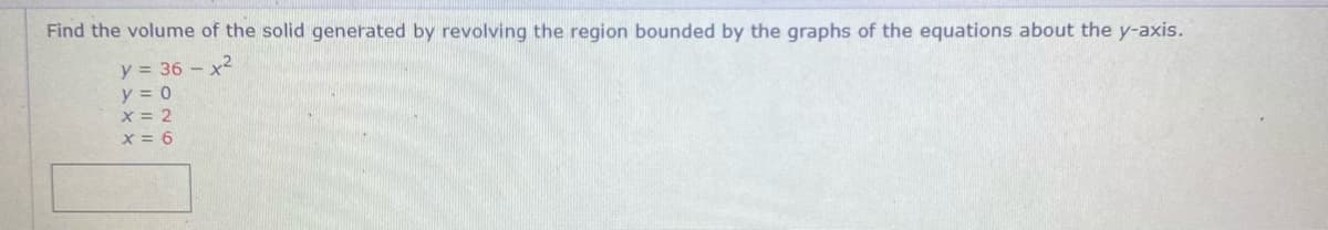 Find the volume of the solid generated by revolving the region bounded by the graphs of the equations about the y-axis.
y = 36 - x2
y = 0
x = 2
x = 6
