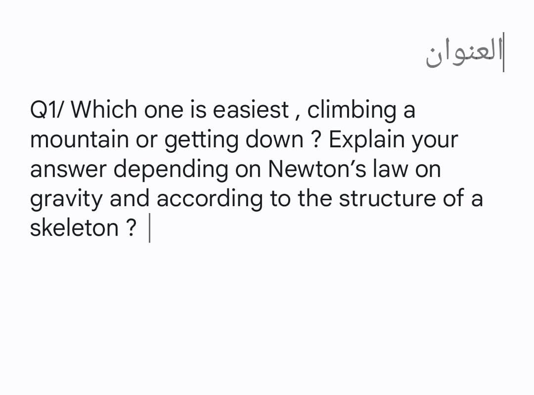 العنوان
Q1/ Which one is easiest, climbing a
mountain or getting down ? Explain your
answer depending on Newton's law on
gravity and according to the structure of a
skeleton ?