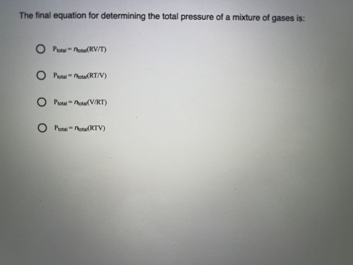 The final equation for determining the total pressure of a mixture of gases is:
O Protal hotai(RV/T)
Ptotal hotal(RT/V)
O Ptotal hotal(V/RT)
O Ptotal total(RTV)
