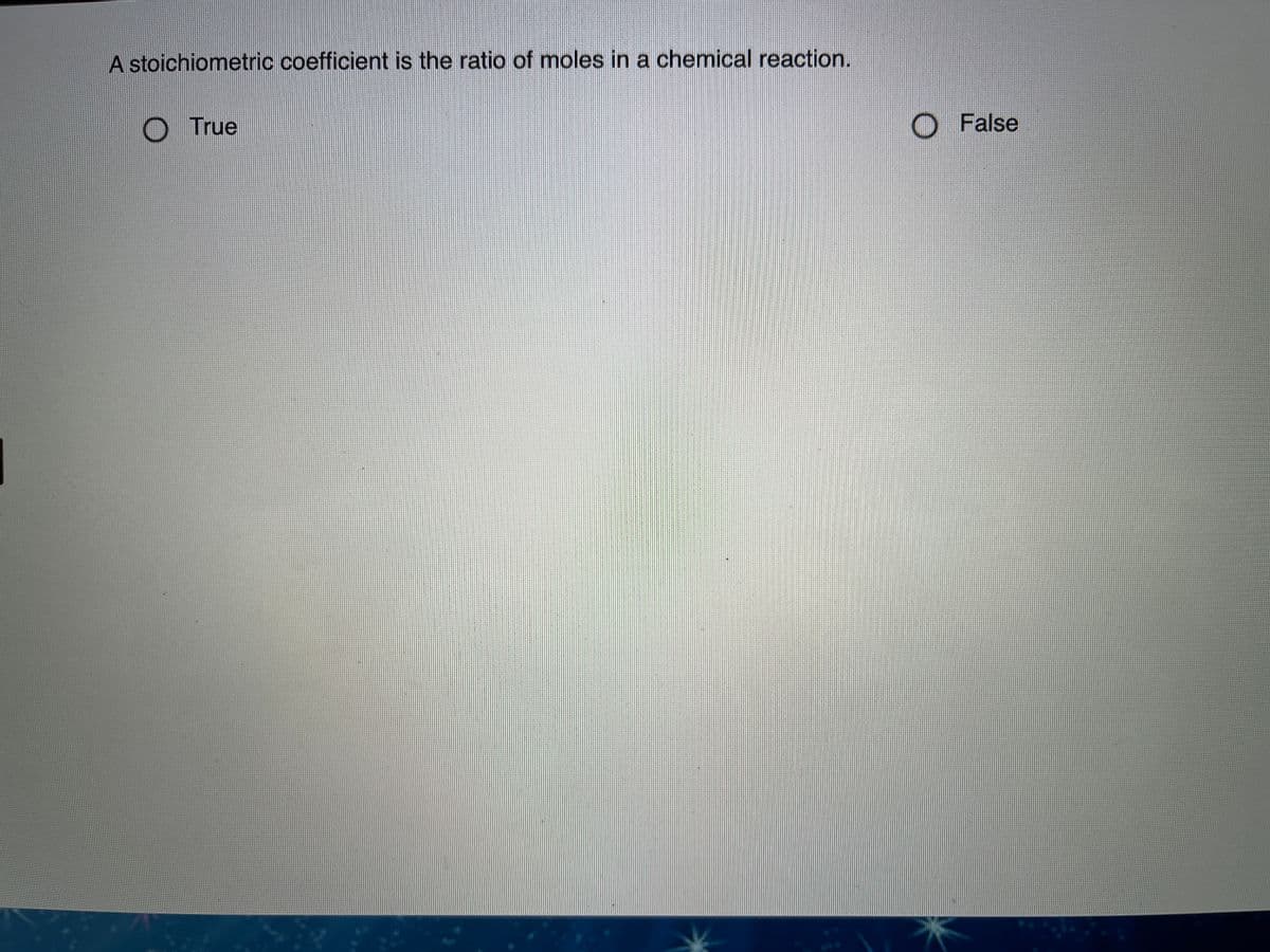 A stoichiometric coefficient is the ratio of moles in a chemical reaction.
O True
O False
