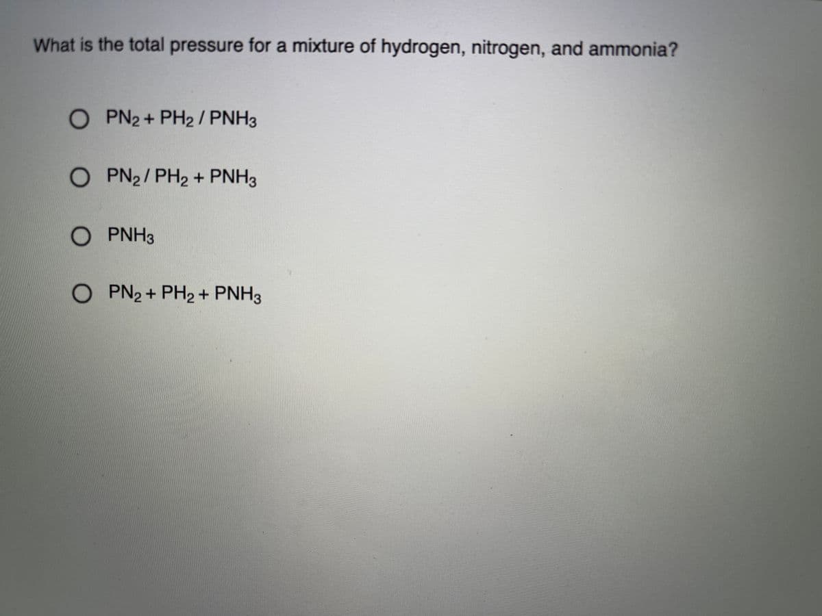 What is the total pressure for a mixture of hydrogen, nitrogen, and ammonia?
O PN2+ PH2/ PNH3
O PN2/PH2 + PNH3
O PNH3
O PN2+ PH2+ PNH3
