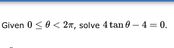 Given 0 <0 < 2T, solve 4 tan 0 – 4 = 0.
|
