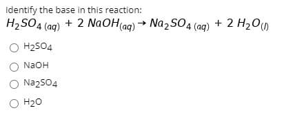 Identify the base in this reaction:
H2SO4 (ag) + 2 NaOH(ag) → Na2 S04 (ag) + 2 H200
Na2SO4 (aq)
O H2S04
NaOH
Na2S04
H20
