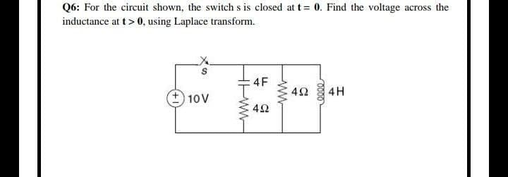 Q6: For the circuit shown, the switch s is closed at t= 0. Find the voltage across the
inductance at t> 0, using Laplace transform.
4F
42
4H
+ 10V
