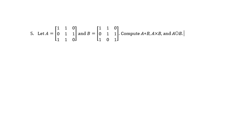 [1 1 0]
5. Let A = 0 1 1 and B = |0 1 1. Compute A+B, A×B, and AOB.|
li o 1l
[1 1 01
li 1 ol
