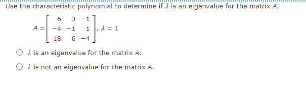Use the characteristic polynomial to determine if 2 is an eigenvalue for the matrix A.
6.
3 -1
A =
-4 -1
1, 1 = 1
18
6 -4
O a is an eigenvalue for the matrix A.
O a is not an eigenvalue for the matrix A.
