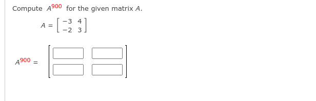 Compute A900 for the given matrix A.
-3 4
A =
-2 3
A900 -

