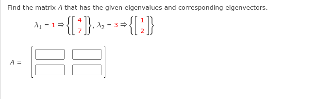 Find the matrix A that has the given eigenvalues and corresponding eigenvectors.
4
A1 = 1=
12 = 3 =
A =
