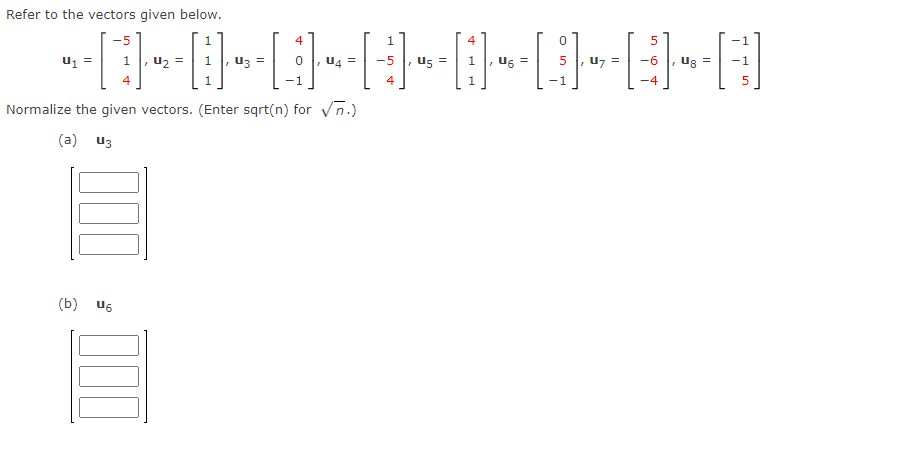 Refer to the vectors given below.
-5
4
u1 =
U2
Uz =
U4
U5 =
, U6
5 , u7
4
4
-1
-4
Normalize the given vectors. (Enter sqrt(n) for Vn.)
(a) u3
(b) U6
