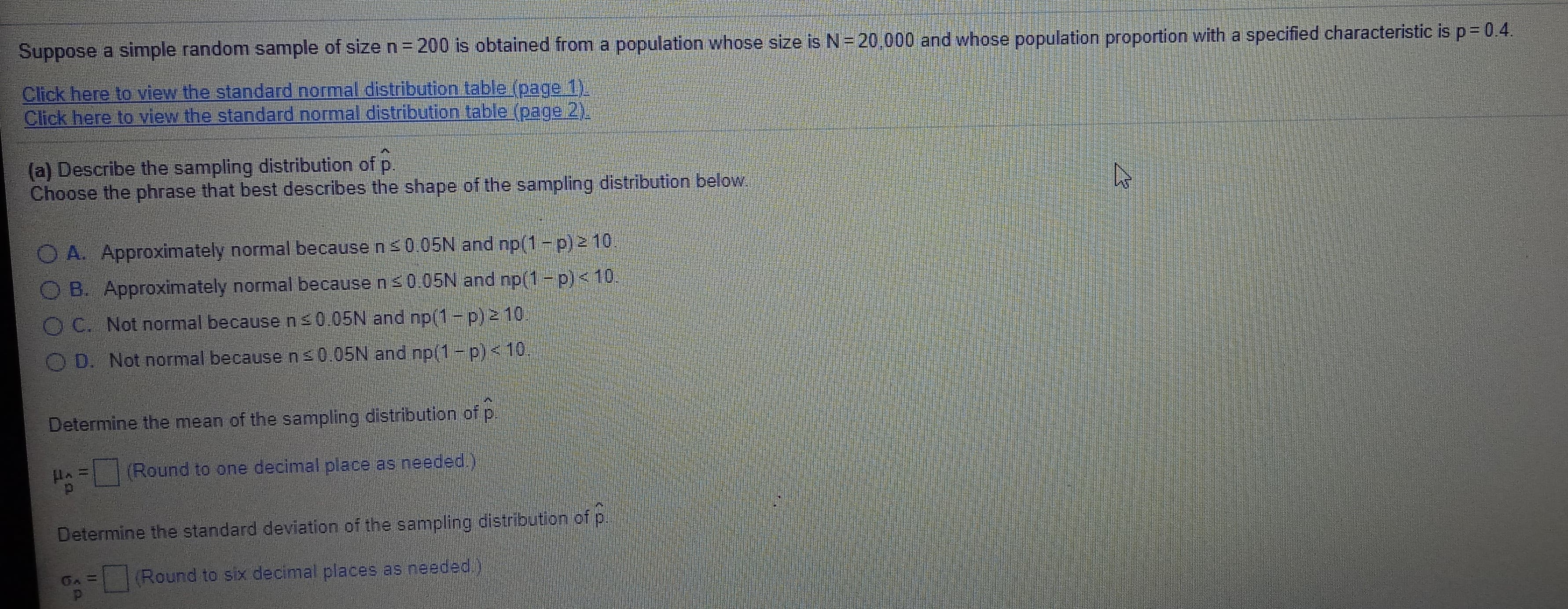 Suppose a simple random sample of size n=200 is obtained from a population whose size is N = 20,000 and whose population proportion with a specified characteristic is p= 0.4.
tho ctancard normal distribution table inage 11
