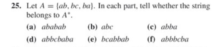 Let A = {ab, bc, ba}. In each part, tell whether the string
%3D
belongs to A*.
(a) ababab
(b) abc
(c) abba
