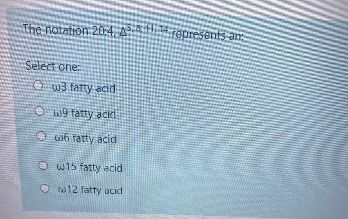 The notation 20:4. A 8, 11, 14
represents an:
Select one:
O w3 fatty acid
O w9 fatty acid
O w6 fatty acid
Ow15 fatty acid
O w12 fatty acid
