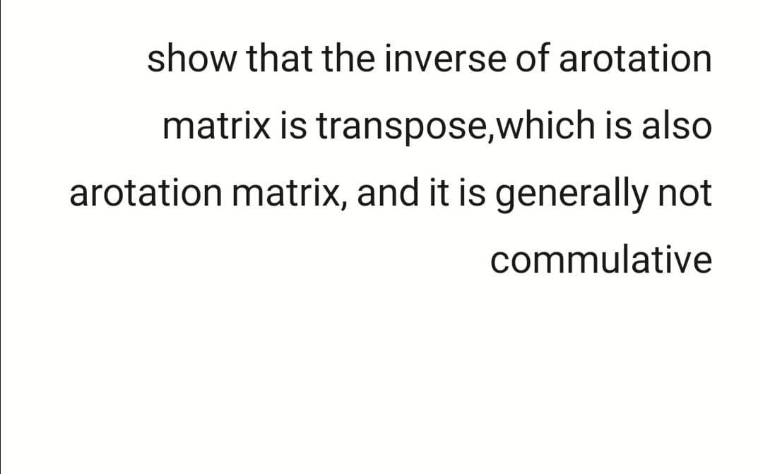 show that the inverse of arotation
matrix is transpose,which is also
arotation matrix, and it is generally not
commulative
