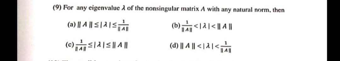 (9) For any eigenvalue A of the nonsingular matrix A with any natural norm, then
(a) || A || S | |ST
(b)<1시<1 A|
I| A||
(c)s1|5|| ||
(d) || A || < | A |<T
I| A||
