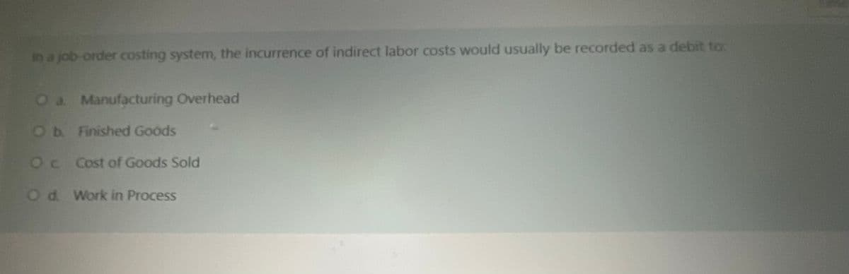 in a job-order costing system, the incurrence of indirect labor costs would usually be recorded as a debit to:
O a. Manufacturing Overhead
Ob Finished Goods
Oc Cost of Goods Sold
Od Work in Process
