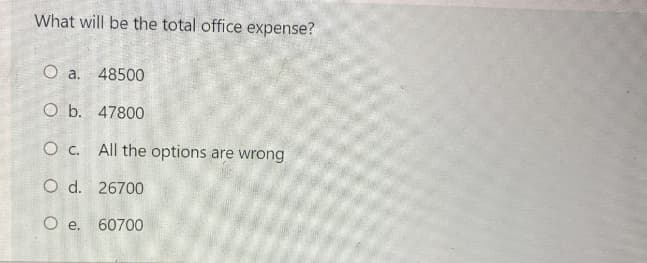 What will be the total office expense?
O a.
48500
O b. 47800
O c. All the options are wrong
O d. 26700
O e. 60700
