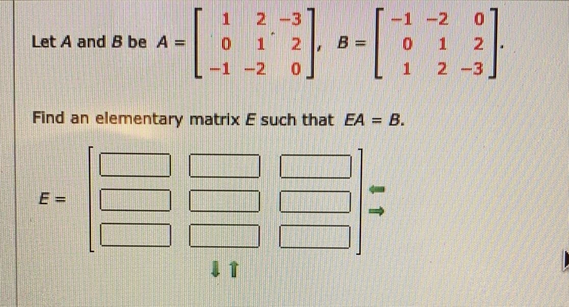 1 2 -3
o 1 2
Let A and B be A =
-2
2.
Find an elementary matrix E such that EA = B.
E:
11
00
