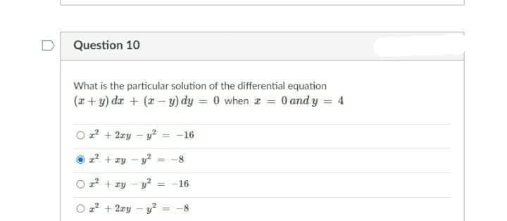 Question 10
What is the particular solution of the differential equation
(I+ y) da + (r - y) dy = 0 when r = 0 and y = 4
O2 + 2zy - y
-16
2 + zy - y?
8
O2 + zy - y :
= -16
O 2* + 2zy – y = -8
%3D

