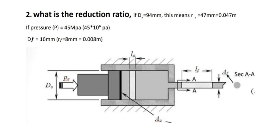 2. what is the reduction ratio, if D.=94mm, this means r.=47mm3D0.047m
If pressure (P) = 45Mpa (45*10° pa)
Df = 16mm (rf%38mm 0.008m)
Sec A-A
Pe
D.
A.
