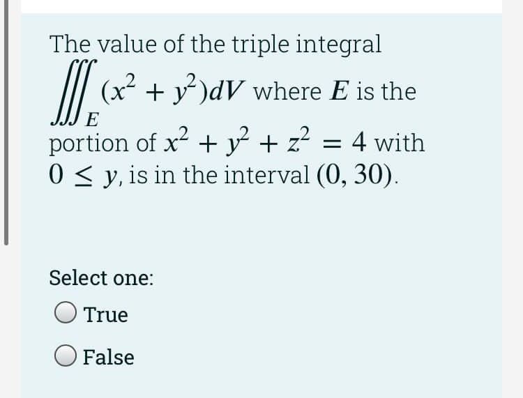 The value of the triple integral
(x² + y )dV where E is the
E
portion of x + y + z? = 4 with
0 < y, is in the interval (0, 30).
Select one:
O True
O False
