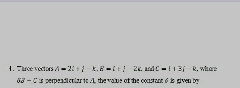 4. Three vectors A = 2i+j-k, B = i + j - 2k, and C = i +3j-k, where
SB + C is perpendicular to A, the value of the constant & is given by